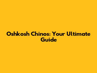 Oshkosh Chinos: Your Ultimate Guide