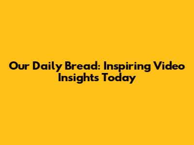 Our Daily Bread: Inspiring Video Insights Today