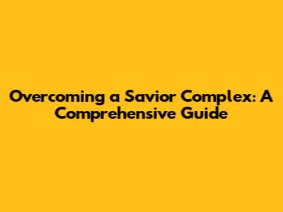 Overcoming a Savior Complex: A Comprehensive Guide