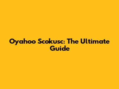 Oyahoo Scokusc: The Ultimate Guide