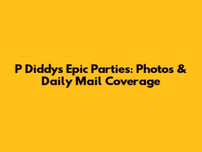 P Diddy's Epic Parties: Photos & Daily Mail Coverage