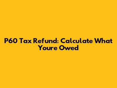 P60 Tax Refund: Calculate What You're Owed