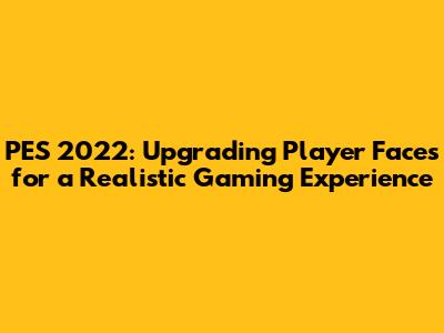 PES 2022: Upgrading Player Faces for a Realistic Gaming Experience