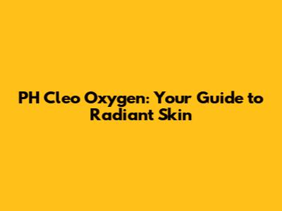 PH Cleo Oxygen: Your Guide to Radiant Skin