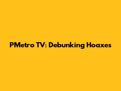 PMetro TV: Debunking Hoaxes