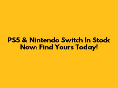 PS5 & Nintendo Switch In Stock Now: Find Yours Today!