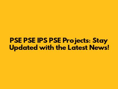 PSE PSE IPS PSE Projects: Stay Updated with the Latest News!
