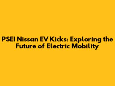 PSEI Nissan EV Kicks: Exploring the Future of Electric Mobility