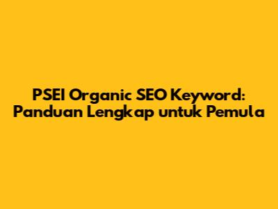 PSEI Organic SEO Keyword: Panduan Lengkap untuk Pemula