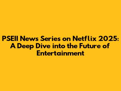 PSEII News Series on Netflix 2025: A Deep Dive into the Future of Entertainment