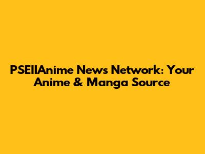 PSEIIAnime News Network: Your Anime & Manga Source