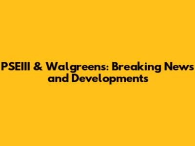 PSEIII & Walgreens: Breaking News and Developments