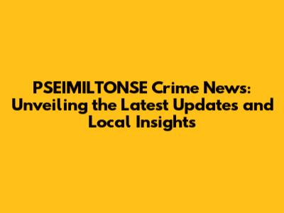PSEIMILTONSE Crime News: Unveiling the Latest Updates and Local Insights