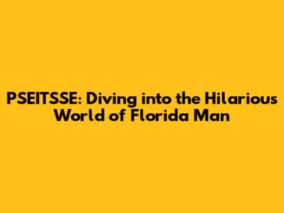 PSEITSSE: Diving into the Hilarious World of Florida Man