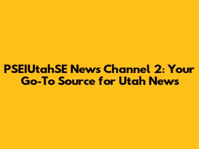 PSEIUtahSE News Channel 2: Your Go-To Source for Utah News