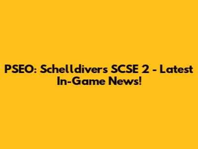 PSEO: Schelldivers SCSE 2 - Latest In-Game News!