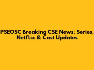 PSEOSC Breaking CSE News: Series, Netflix & Cast Updates