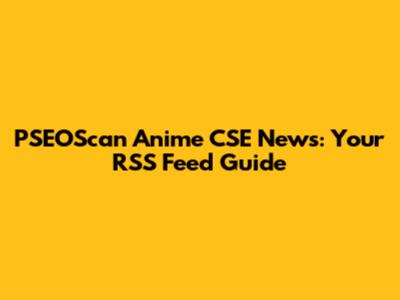 PSEOScan Anime CSE News: Your RSS Feed Guide