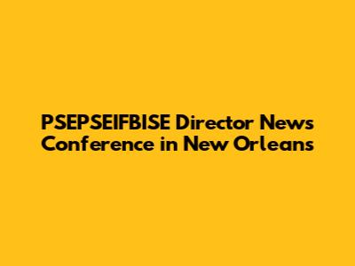 PSEPSEIFBISE Director News Conference in New Orleans