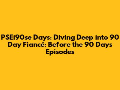 PSEi90se Days: Diving Deep into *90 Day Fiancé: Before the 90 Days* Episodes
