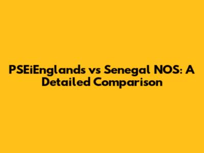 PSEiEnglands vs Senegal NOS: A Detailed Comparison
