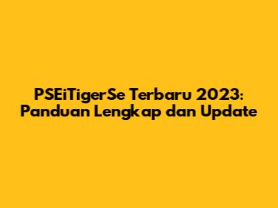 PSEiTigerSe Terbaru 2023: Panduan Lengkap dan Update