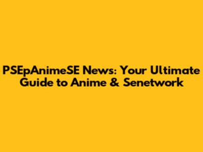 PSEpAnimeSE News: Your Ultimate Guide to Anime & Senetwork