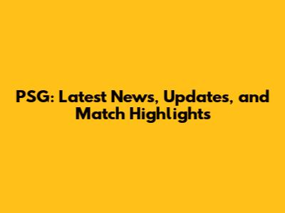 PSG: Latest News, Updates, and Match Highlights