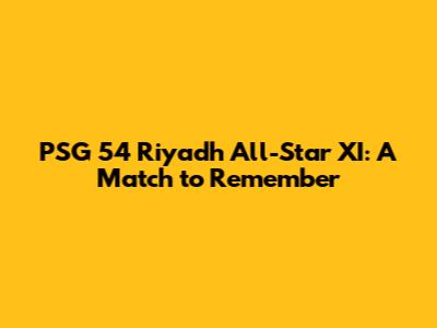PSG 54 Riyadh All-Star XI: A Match to Remember