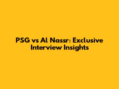 PSG vs Al Nassr: Exclusive Interview Insights