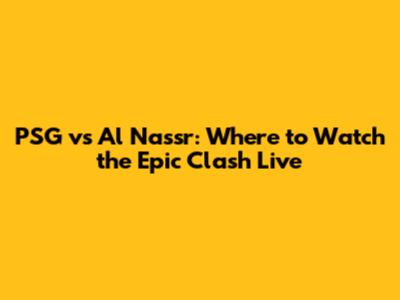 PSG vs Al Nassr: Where to Watch the Epic Clash Live