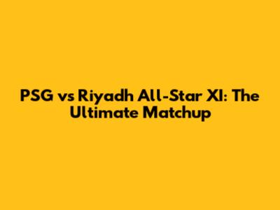 PSG vs Riyadh All-Star XI: The Ultimate Matchup