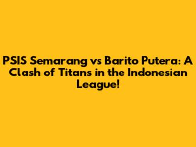 PSIS Semarang vs Barito Putera: A Clash of Titans in the Indonesian League!