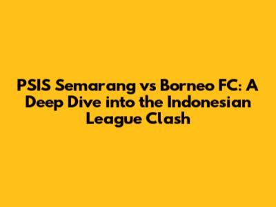 PSIS Semarang vs Borneo FC: A Deep Dive into the Indonesian League Clash