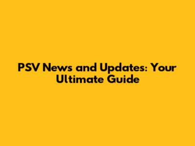 PSV News and Updates: Your Ultimate Guide