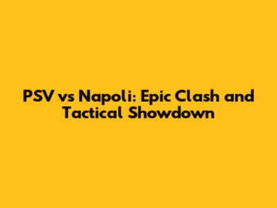 PSV vs Napoli: Epic Clash and Tactical Showdown