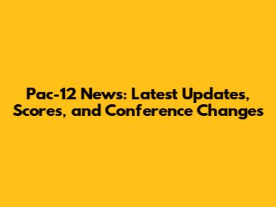 Pac-12 News: Latest Updates, Scores, and Conference Changes