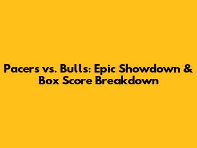 Pacers vs. Bulls: Epic Showdown & Box Score Breakdown