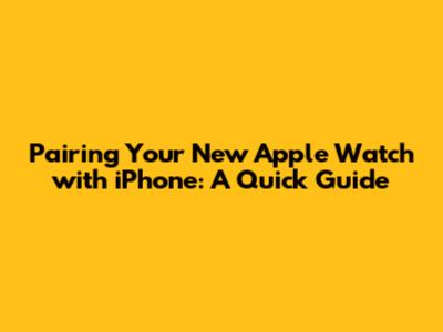 Pairing Your New Apple Watch with iPhone: A Quick Guide