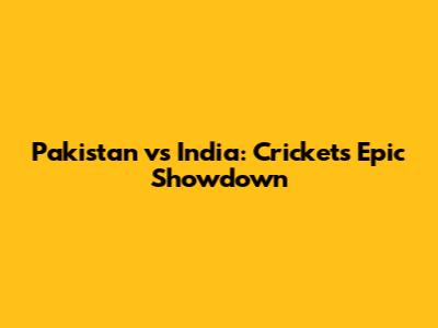 Pakistan vs India: Cricket's Epic Showdown