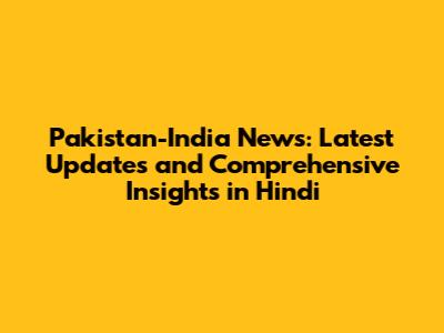 Pakistan-India News: Latest Updates and Comprehensive Insights in Hindi