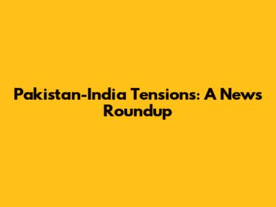 Pakistan-India Tensions: A News Roundup