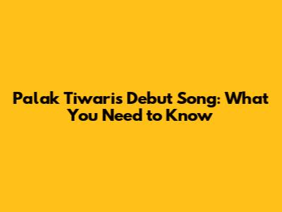 Palak Tiwari's Debut Song: What You Need to Know
