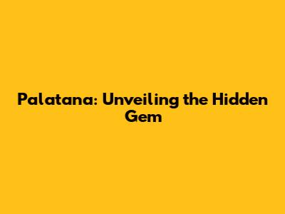 Palatana: Unveiling the Hidden Gem