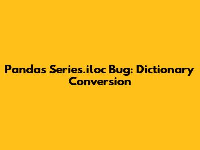 Pandas Series.iloc Bug: Dictionary Conversion