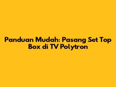 Panduan Mudah: Pasang Set Top Box di TV Polytron