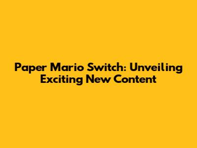 Paper Mario Switch: Unveiling Exciting New Content