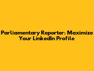 Parliamentary Reporter: Maximize Your LinkedIn Profile