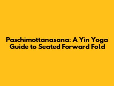 Paschimottanasana: A Yin Yoga Guide to Seated Forward Fold