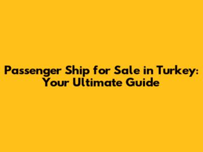 Passenger Ship for Sale in Turkey: Your Ultimate Guide